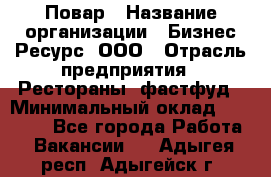 Повар › Название организации ­ Бизнес Ресурс, ООО › Отрасль предприятия ­ Рестораны, фастфуд › Минимальный оклад ­ 24 000 - Все города Работа » Вакансии   . Адыгея респ.,Адыгейск г.